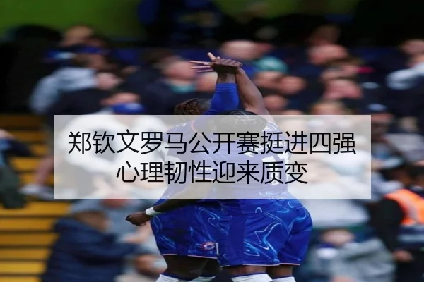 郑钦文罗马公开赛挺进四强 心理韧性迎来质变